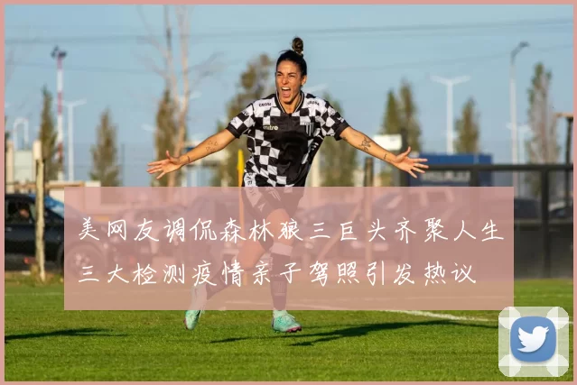 美网友调侃森林狼三巨头齐聚人生三大检测疫情亲子驾照引发热议