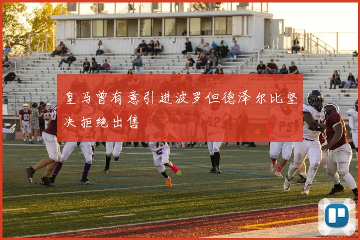 皇马曾有意引进波罗但德泽尔比坚决拒绝出售